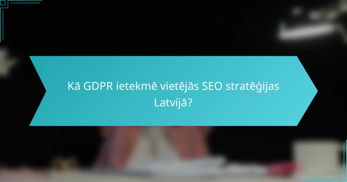 Kā GDPR ietekmē vietējās SEO stratēģijas Latvijā?