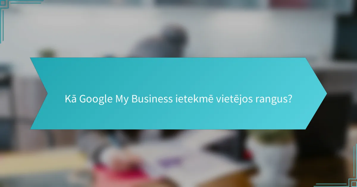 Kā Google My Business ietekmē vietējos rangus?
