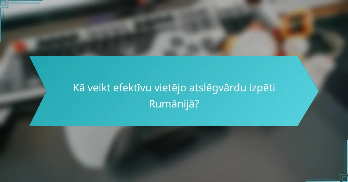 Kā veikt efektīvu vietējo atslēgvārdu izpēti Rumānijā?