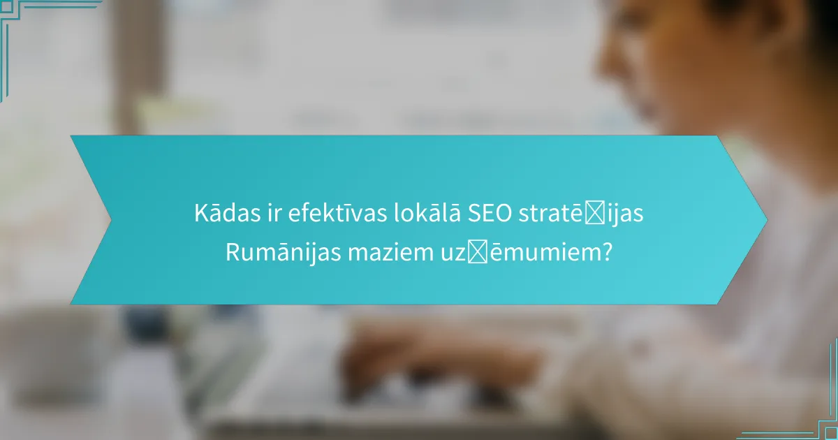 Kādas ir efektīvas lokālā SEO stratēģijas Rumānijas maziem uzņēmumiem?