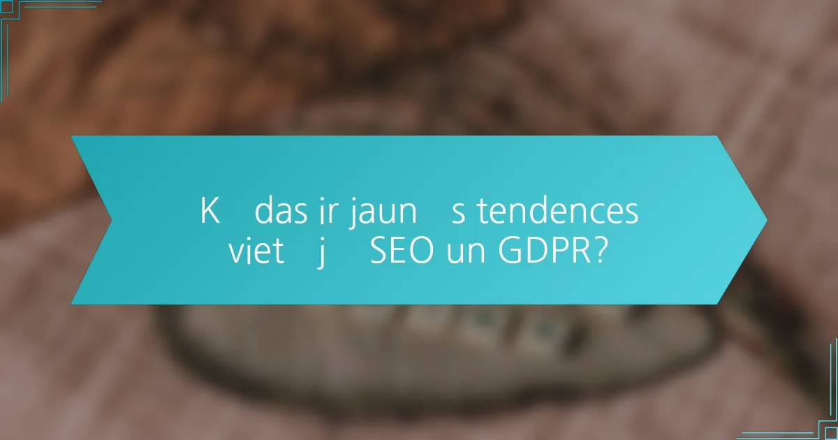 Kādas ir jaunās tendences vietējā SEO un GDPR?