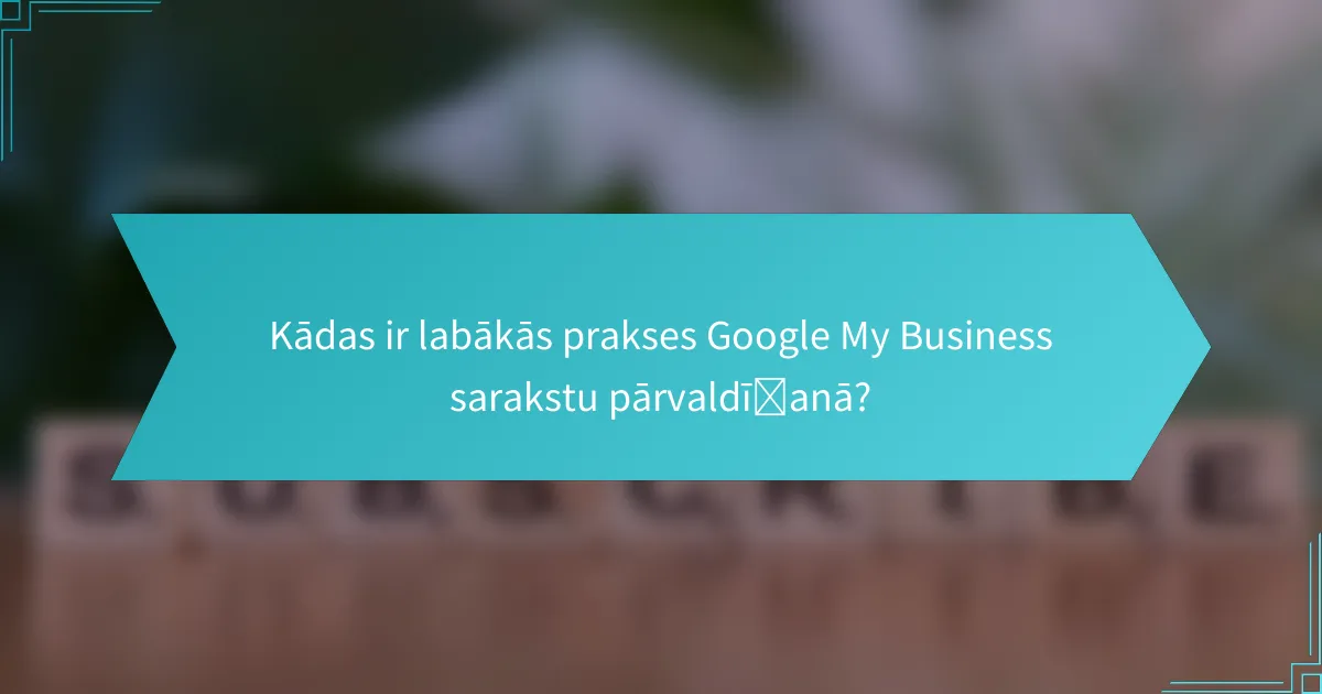 Kādas ir labākās prakses Google My Business sarakstu pārvaldīšanā?