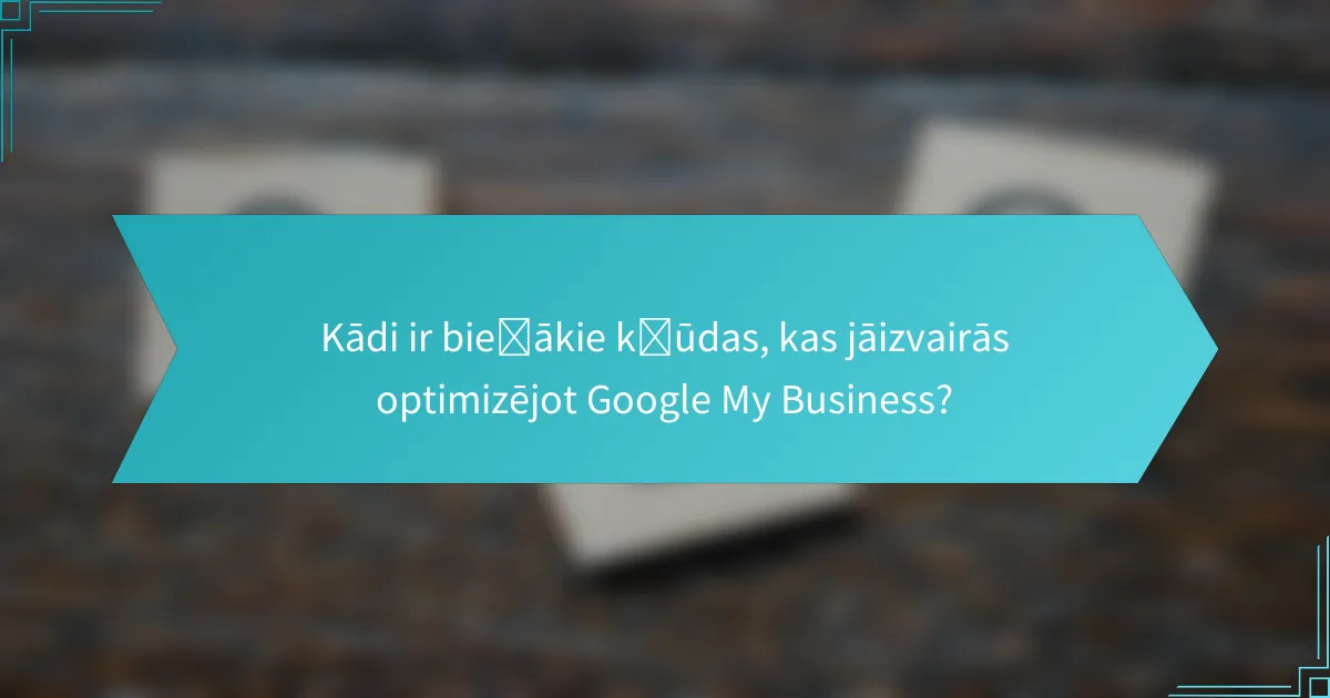 Kādi ir biežākie kļūdas, kas jāizvairās optimizējot Google My Business?