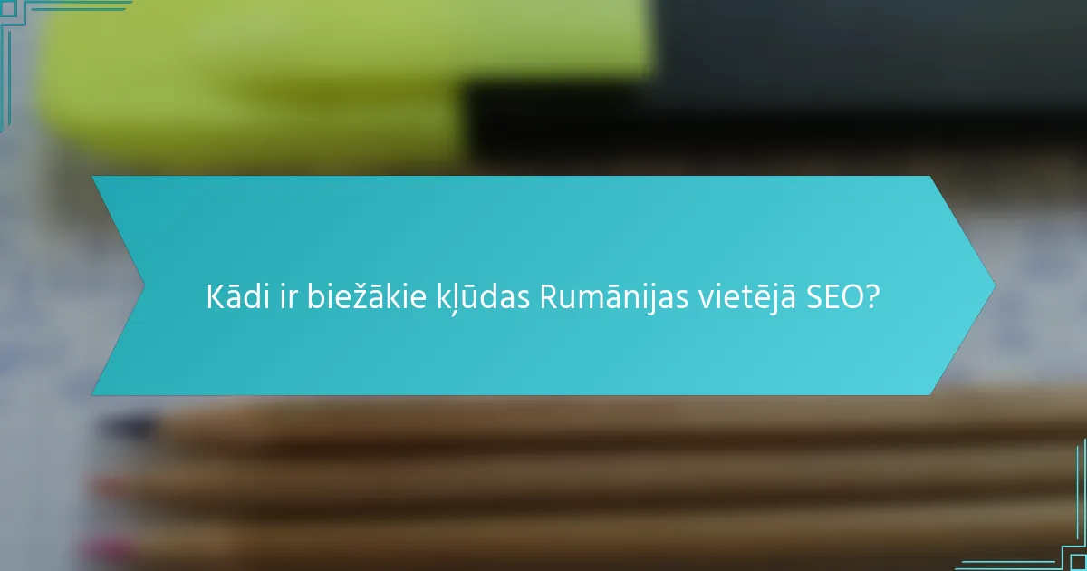 Kādi ir biežākie kļūdas Rumānijas vietējā SEO?