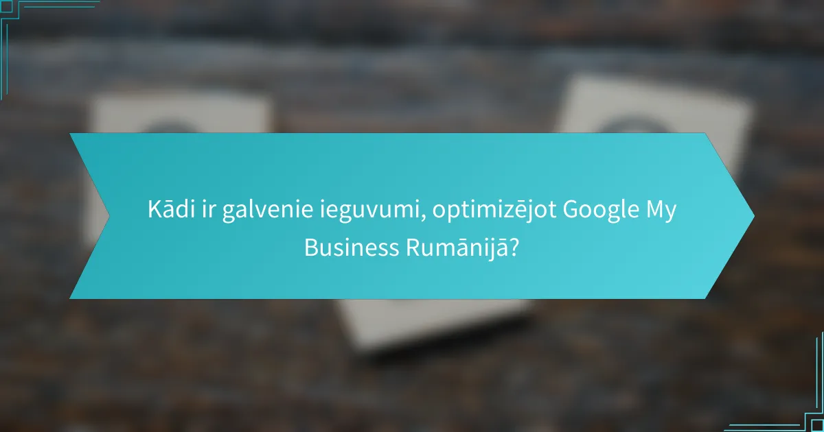 Kādi ir galvenie ieguvumi, optimizējot Google My Business Rumānijā?