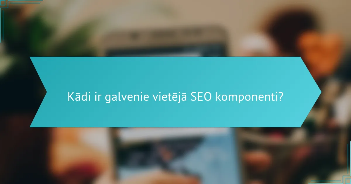 Kādi ir galvenie vietējā SEO komponenti?