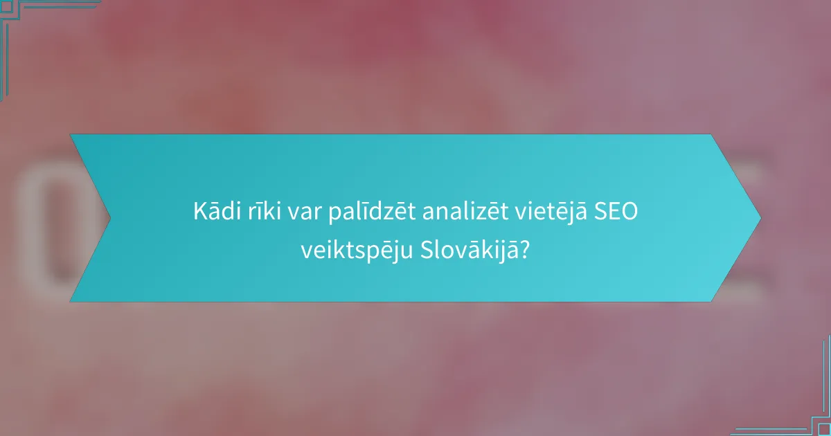 Kādi rīki var palīdzēt analizēt vietējā SEO veiktspēju Slovākijā?