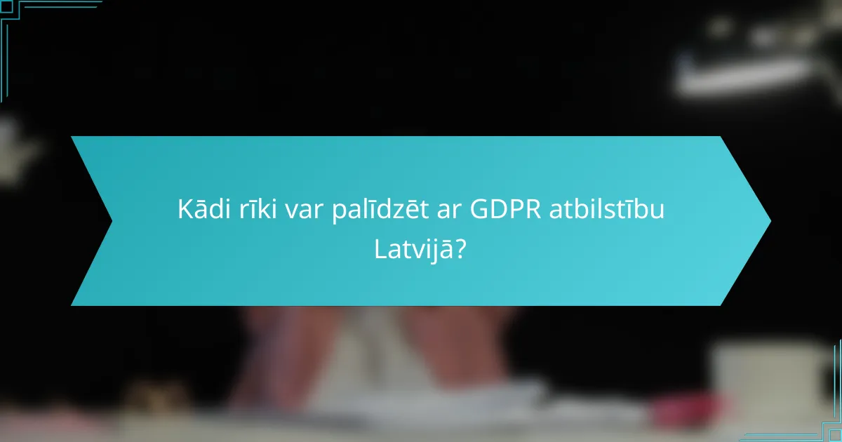 Kādi rīki var palīdzēt ar GDPR atbilstību Latvijā?